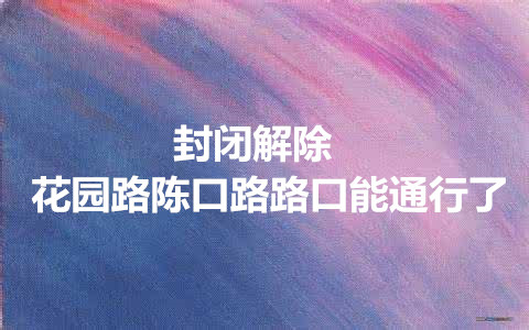 封闭解除 花园路陈口路路口能通行了