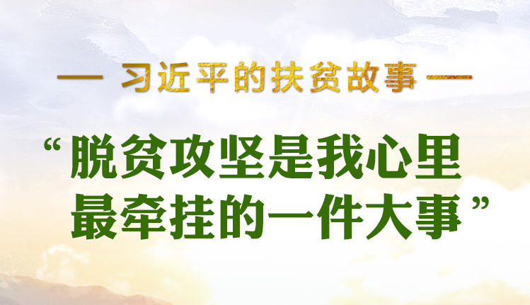 习近平的扶贫故事丨“脱贫攻坚是我心里最牵挂的一件大事”