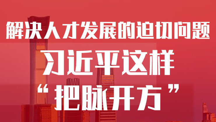 学习进行时丨解决人才发展的迫切问题，习近平这样“把脉开方”