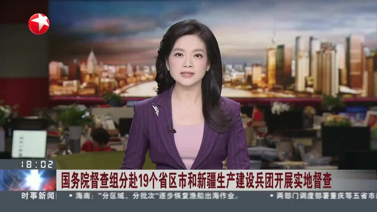 国务院督查组分赴19个省（区、市）和新疆生产建设兵团开展实地督查