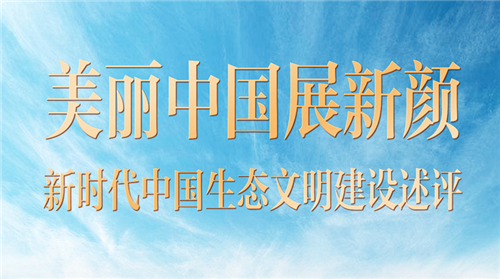 奋进新征程 建功新时代·非凡十年丨美丽中国展新颜——新时代中国生态文明建设述评