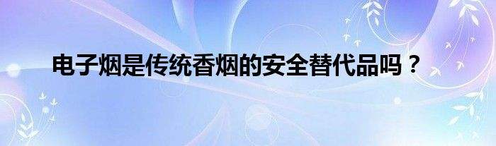 电子烟是传统香烟的安全替代品吗？