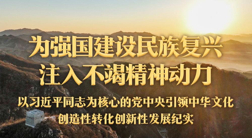 为强国建设民族复兴注入不竭精神动力——以习近平同志为核心的党中央引领中华文化创造性转化创新性发展纪实