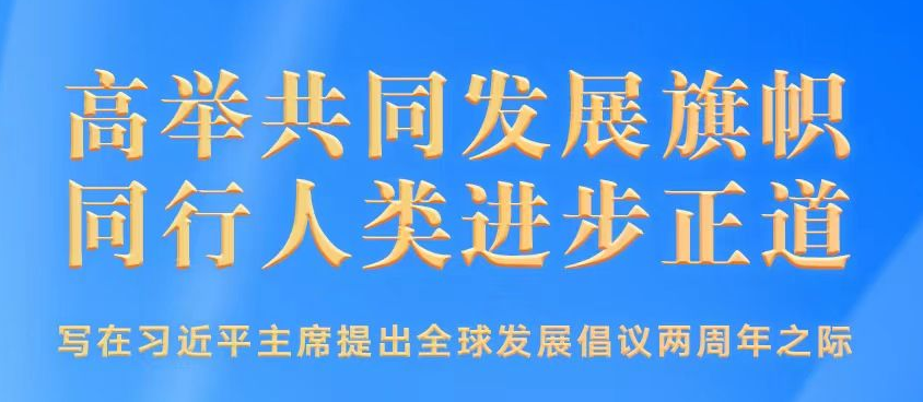 高举共同发展旗帜 同行人类进步正道——写在习近平主席提出全球发展倡议两周年之际